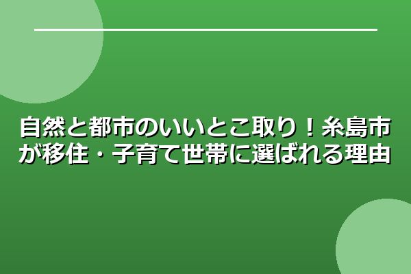 自然と都市のいいとこ取り!糸島市が移住・子育て世帯に選ばれる理由