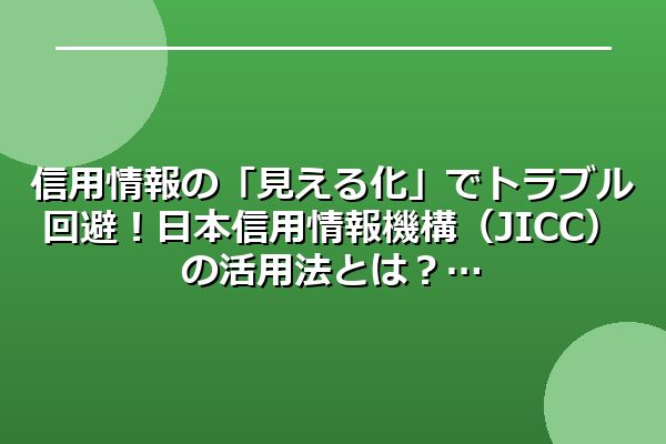 信用情報の「見える化」でトラブル回避!日本信用情報機構(JICC)の活用法とは?