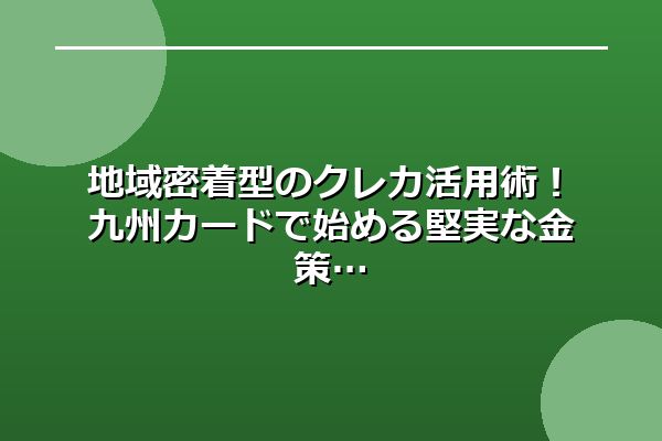 地域密着型のクレカ活用術！九州カードで始める堅実な金策