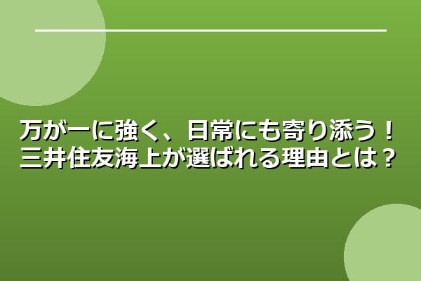 万が一に強く、日常にも寄り添う!三井住友海上が選ばれる理由とは?