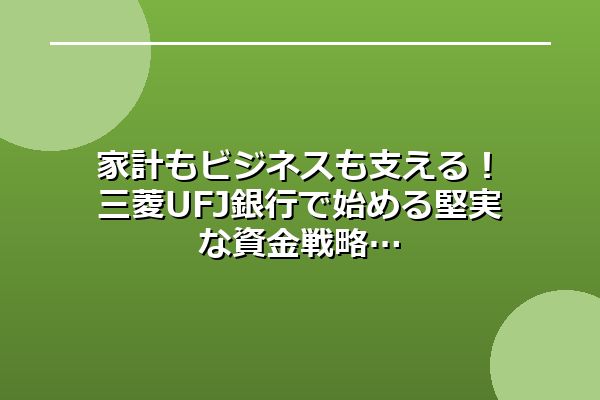 家計もビジネスも支える！三菱UFJ銀行で始める堅実な資金戦略