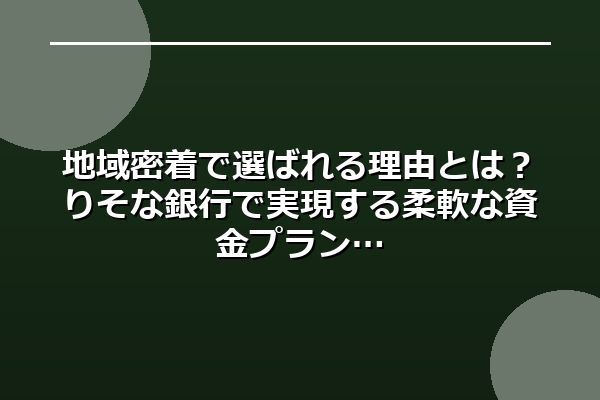 地域密着で選ばれる理由とは？りそな銀行で実現する柔軟な資金プラン