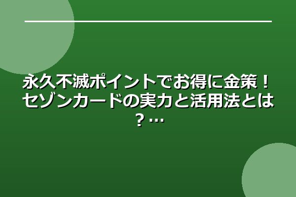 永久不滅ポイントでお得に金策！セゾンカードの実力と活用法とは？