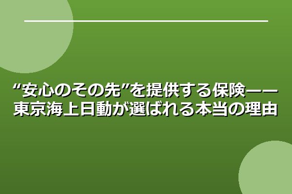 “安心のその先”を提供する保険——東京海上日動が選ばれる本当の理由