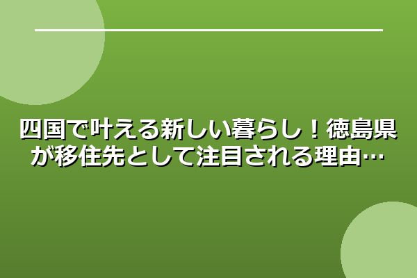 四国で叶える新しい暮らし!徳島県が移住先として注目される理由